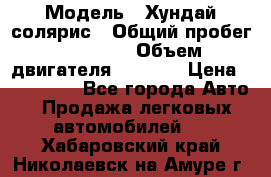  › Модель ­ Хундай солярис › Общий пробег ­ 17 000 › Объем двигателя ­ 1 400 › Цена ­ 630 000 - Все города Авто » Продажа легковых автомобилей   . Хабаровский край,Николаевск-на-Амуре г.